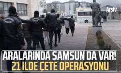 Aralarında Samsun da var! 21 ilde çete operasyonu