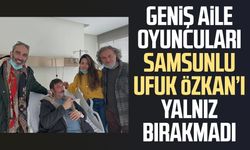 Geniş Aile oyuncuları Samsunlu Ufuk Özkan’ı yalnız bırakmadı