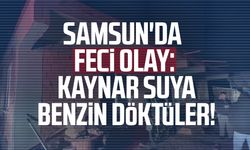 Samsun'da feci olay: Kaynar suya benzin döktüler!