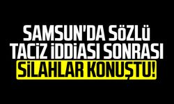 Samsun'da sözlü taciz iddiası sonrası silahlar konuştu!