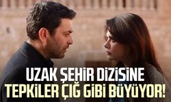 Uzak Şehir dizisine tepkiler çığ gibi büyüyor!