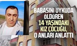 Babasını öldüren 14 yaşındaki kız çocuğu, o anları anlattı