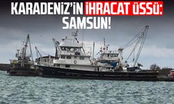 Karadeniz’in ihracat üssü: Samsun!
