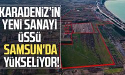 Karadeniz’in yeni sanayi üssü Samsun'da yükseliyor!