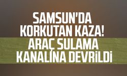 Samsun'da korkutan kaza! Araç sulama kanalına devrildi