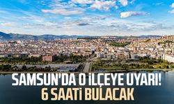 Samsun'un o ilçesine uyarı! 6 saati bulacak