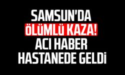 Samsun'da ölümlü kaza! Acı haber hastanede geldi