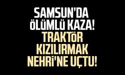 Samsun'da traktör Kızılırmak Nehri'ne uçtu:  Mustafa Uz'dan acı haber!