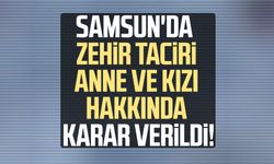Samsun'da zehir taciri anne ve kızı hakkında karar verildi!