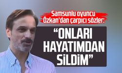 Samsunlu oyuncu Ufuk Özkan’dan çarpıcı sözler: “Onları hayatımdan sildim”