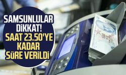 Samsunlular dikkat! Bugün son: Saat 23.50'ye kadar süre verildi
