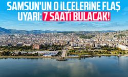 Samsun'un o ilçelerine flaş uyarı: 7 saati bulacak!