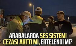 Arabalarda ses sistemi cezası arttı mı, ertelendi mi?