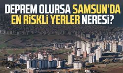 Deprem olursa Samsun’da en riskli yerler neresi?