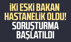 İki eski bakan hastanelik oldu! Soruşturma başlatıldı