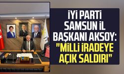 İYİ Parti Samsun İl Başkanı Hasan Aksoy: "Milli iradeye açık saldırı”