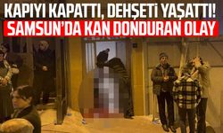 Kapıyı kapattı, dehşeti yaşattı! Samsun’da kan donduran olay