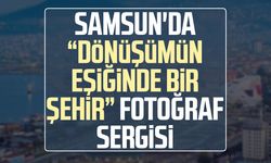 Samsun'da “Dönüşümün Eşiğinde Bir Şehir” fotoğraf sergisi