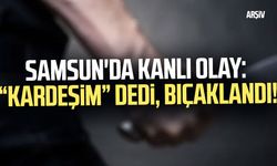 Samsun'da kanlı olay: “Kardeşim” dedi, bıçaklandı!