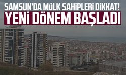 Samsun’da mülk sahipleri dikkat! Yeni dönem başladı