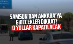 Samsun'dan Ankara'ya gidecekler dikkat! O yollar kapatılacak