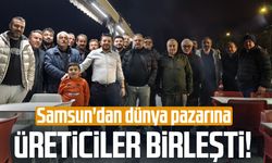 Üreticiler birleşti! Samsun'dan dünya pazarına