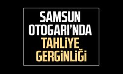 Samsun Otogarı’nda tahliye gerginliği!