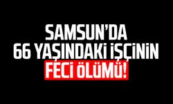 Samsun’da feci olay! 66 yaşındaki işçi Ahmet Yiğitce hayatını kaybetti