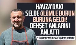 Havza’daki selde ölümle burun buruna geldi! Dehşet anlarını anlattı