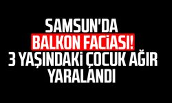 Samsun'da balkon faciası! 3 yaşındaki çocuk ağır yaralandı