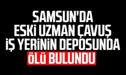 Samsun'da eski uzman çavuş iş yerinin deposunda ölü bulundu