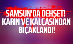Samsun'da dehşet! Karın ve kalçasından bıçaklandı!