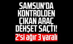 Samsun'da kontrolden çıkan araç dehşet saçtı! 2'si ağır 3 yaralı
