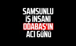 Samsunlu iş insanı Nurettin Odabaş'ın acı günü!