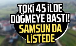 TOKİ 45 ilde düğmeye bastı! Samsun da listede