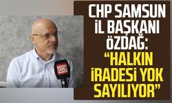 CHP Samsun İl Başkanı Mehmet Özdağ: "Halkın iradesi yok sayılıyor"