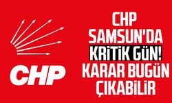 CHP Samsun'da kritik gün! Karar bugün çıkabilir