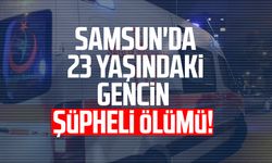 Samsun'da 23 yaşındaki gencin şüpheli ölümü!