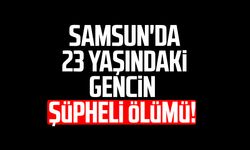 Samsun'da 23 yaşındaki gencin şüpheli ölümü!