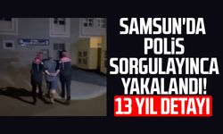 Samsun'da polis sorgulayınca yakalandı! 13 yıl detayı