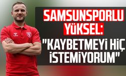 Samsunsporlu Celil Yüksel: "Kaybetmeyi hiç istemiyorum"