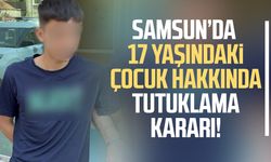 Samsun’da 17 yaşındaki çocuk hakkında tutuklama kararı!