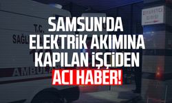 Samsun'da elektrik akımına kapılan işçiden acı haber!