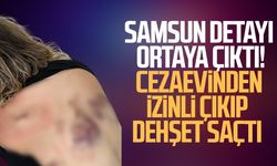Samsun detayı ortaya çıktı! Cezaevinden izinli çıkıp dehşet saçtı