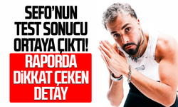 Sefo’nun test sonucu ortaya çıktı! Raporda dikkat çeken detay
