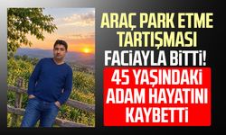 Araç park etme tartışması faciayla bitti! 45 yaşındaki adam hayatını kaybetti