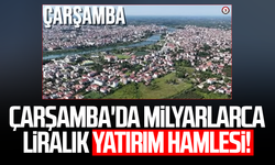 Çarşamba'da milyarlarca liralık yatırım hamlesi!