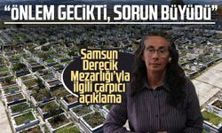 Samsun Derecik Mezarlığı’yla ilgili çarpıcı açıklama: “Önlem gecikti, sorun büyüdü”