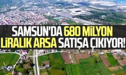 Samsun'da 680 milyon liralık arsa satışa çıkıyor!