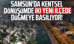 Samsun'da kentsel dönüşümde iki yeni ilçede düğmeye basılıyor!
